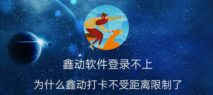 鑫动软件登录不上 为什么鑫动打卡不受距离限制了？